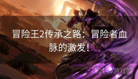 冒险王2传承之路:冒险者血脉的激发! 冒险王2传承之路:冒险者血脉的激发!