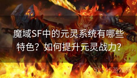 魔域SF中的元灵系统有哪些特色?如何提升元灵战力? 魔域SF中的元灵系统有哪些特色?如何提升元灵战力?