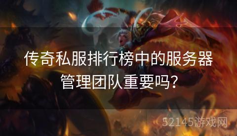 传奇私服排行榜中的服务器管理团队重要吗? 传奇私服排行榜中的服务器管理团队重要吗?
