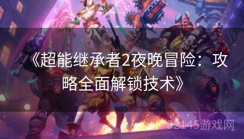 《超能继承者2夜晚冒险:攻略全面解锁技术》 《超能继承者2夜晚冒险:攻略全面解锁技术》