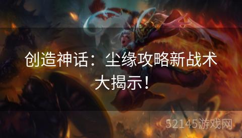 创造神话:尘缘攻略新战术大揭示! 创造神话:尘缘攻略新战术大揭示!