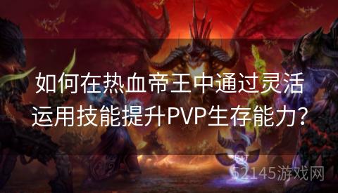 如何在热血帝王中通过灵活运用技能提升PVP生存能力? 如何在热血帝王中通过灵活运用技能提升PVP生存能力?