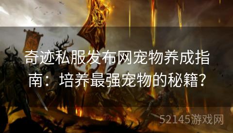 奇迹私服发布网宠物养成指南:培养最强宠物的秘籍? 奇迹私服发布网宠物养成指南:培养最强宠物的秘籍?