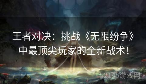 王者对决:挑战《无限纷争》中最顶尖玩家的全新战术! 王者对决:挑战《无限纷争》中最顶尖玩家的全新战术!