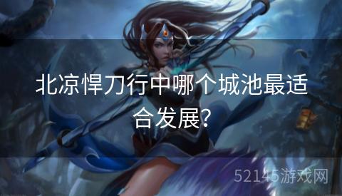 北凉悍刀行中哪个城池最适合发展? 北凉悍刀行中哪个城池最适合发展?
