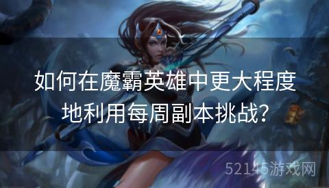 如何在魔霸英雄中更大程度地利用每周副本挑战? 如何在魔霸英雄中更大程度地利用每周副本挑战?