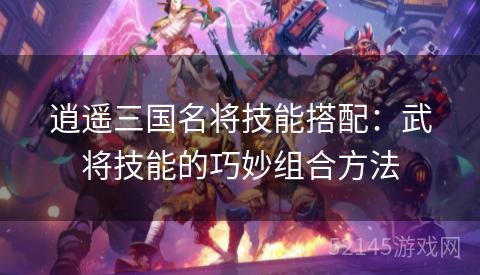 逍遥三国名将技能搭配:武将技能的巧妙组合方法 逍遥三国名将技能搭配:武将技能的巧妙组合方法