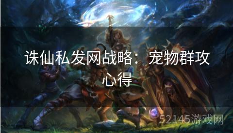 诛仙私发网战略:宠物群攻心得 诛仙私发网战略:宠物群攻心得