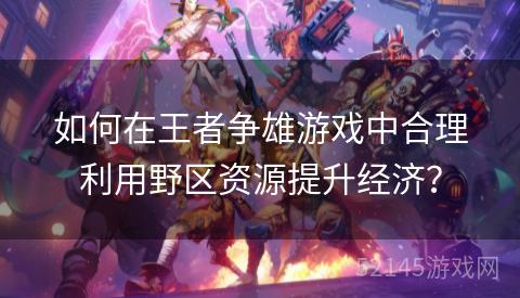 如何在王者争雄游戏中合理利用野区资源提升经济? 如何在王者争雄游戏中合理利用野区资源提升经济?