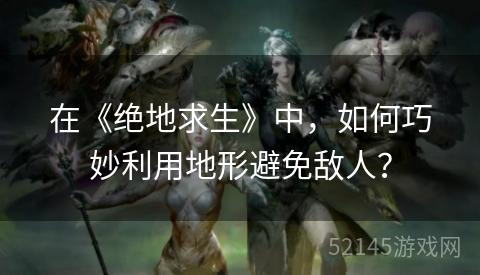 在《绝地求生》中,如何巧妙利用地形避免敌人? 在《绝地求生》中,如何巧妙利用地形避免敌人?