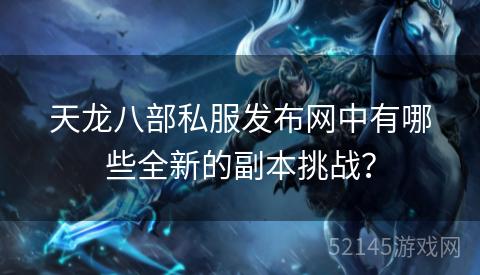 天龙八部私服发布网中有哪些全新的副本挑战? 天龙八部私服发布网中有哪些全新的副本挑战?