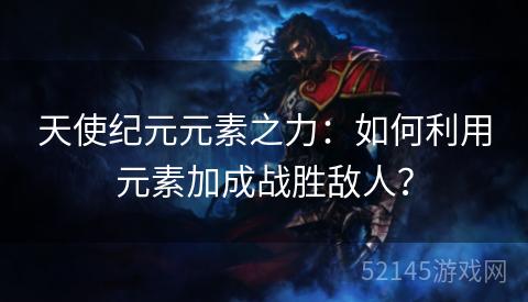 天使纪元元素之力:如何利用元素加成战胜敌人? 天使纪元元素之力:如何利用元素加成战胜敌人?