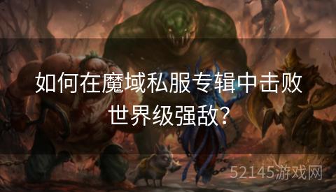 如何在魔域私服专辑中击败世界级强敌? 如何在魔域私服专辑中击败世界级强敌?