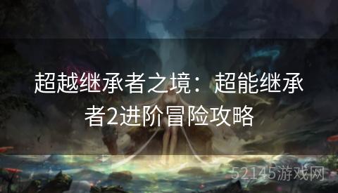 超越继承者之境:超能继承者2进阶冒险攻略 超越继承者之境:超能继承者2进阶冒险攻略