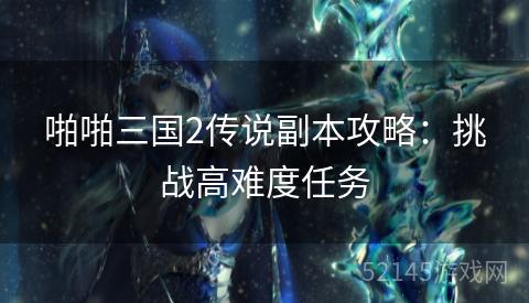 啪啪三国2传说副本攻略:挑战高难度任务 啪啪三国2传说副本攻略:挑战高难度任务