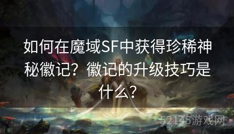 如何在魔域SF中获得珍稀神秘徽记?徽记的升级技巧是什么? 如何在魔域SF中获得珍稀神秘徽记?徽记的升级技巧是什么?