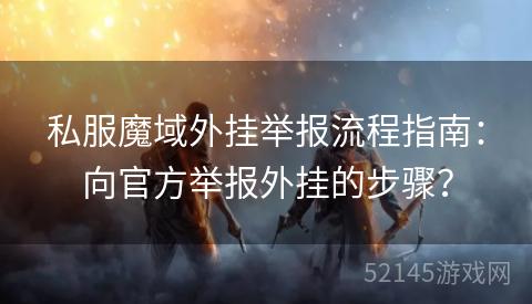 私服魔域外挂举报流程指南:向官方举报外挂的步骤? 私服魔域外挂举报流程指南:向官方举报外挂的步骤?