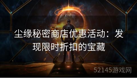 尘缘秘密商店优惠活动:发现限时折扣的宝藏 尘缘秘密商店优惠活动:发现限时折扣的宝藏