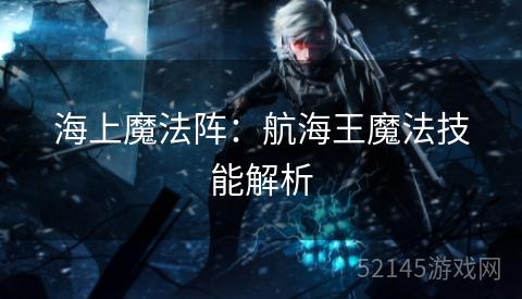 海上魔法阵:航海王魔法技能解析 海上魔法阵:航海王魔法技能解析