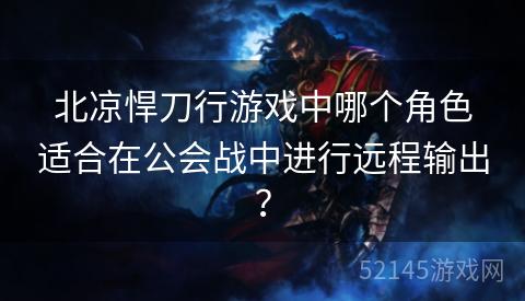 北凉悍刀行游戏中哪个角色适合在公会战中进行远程输出? 北凉悍刀行游戏中哪个角色适合在公会战中进行远程输出?