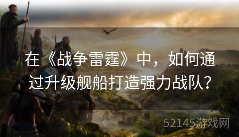 在《战争雷霆》中,如何通过升级舰船打造强力战队? 在《战争雷霆》中,如何通过升级舰船打造强力战队?