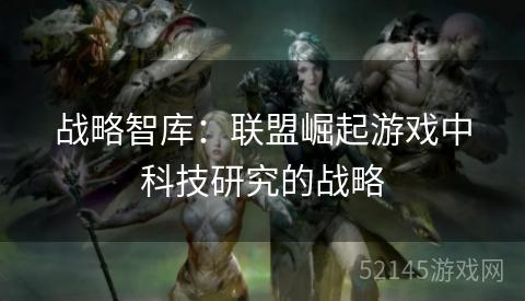 战略智库：联盟崛起游戏中科技研究的战略