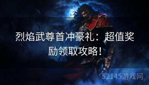 烈焰武尊首冲豪礼:超值奖励领取攻略! 烈焰武尊首冲豪礼:超值奖励领取攻略!