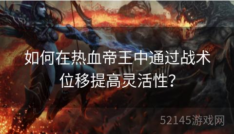 如何在热血帝王中通过战术位移提高灵活性? 如何在热血帝王中通过战术位移提高灵活性?