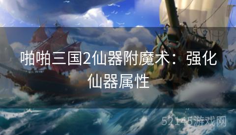 啪啪三国2仙器附魔术:强化仙器属性 啪啪三国2仙器附魔术:强化仙器属性