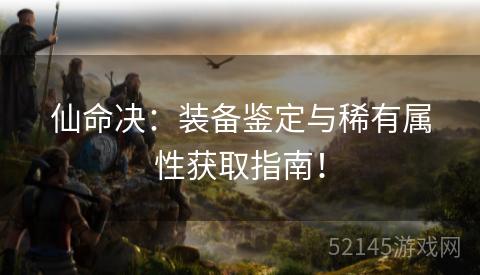 仙命决:装备鉴定与稀有属性获取指南! 仙命决:装备鉴定与稀有属性获取指南!