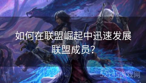 如何在联盟崛起中迅速发展联盟成员? 如何在联盟崛起中迅速发展联盟成员?