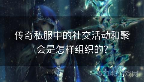 传奇私服中的社交活动和聚会是怎样组织的? 传奇私服中的社交活动和聚会是怎样组织的?