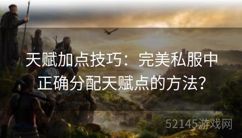 天赋加点技巧:完美私服中正确分配天赋点的方法? 天赋加点技巧:完美私服中正确分配天赋点的方法?