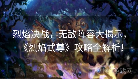 烈焰决战,无敌阵容大揭示,《烈焰武尊》攻略全解析! 烈焰决战,无敌阵容大揭示,《烈焰武尊》攻略全解析!