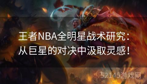 王者NBA全明星战术研究:从巨星的对决中汲取灵感! 王者NBA全明星战术研究:从巨星的对决中汲取灵感!