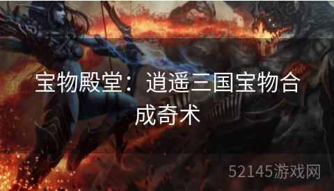 宝物殿堂:逍遥三国宝物合成奇术 宝物殿堂:逍遥三国宝物合成奇术
