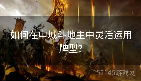 如何在申城斗地主中灵活运用牌型? 如何在申城斗地主中灵活运用牌型?