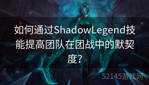 如何通过ShadowLegend技能提高团队在团战中的默契度? 如何通过ShadowLegend技能提高团队在团战中的默契度?