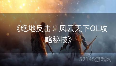 《绝地反击:风云天下OL攻略秘技》 《绝地反击:风云天下OL攻略秘技》