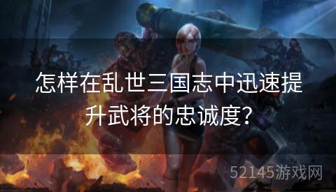 怎样在乱世三国志中迅速提升武将的忠诚度? 怎样在乱世三国志中迅速提升武将的忠诚度?