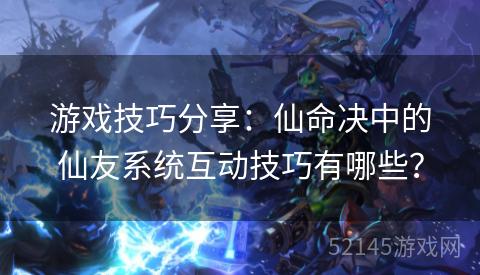 游戏技巧分享:仙命决中的仙友系统互动技巧有哪些? 游戏技巧分享:仙命决中的仙友系统互动技巧有哪些?