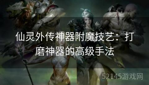 仙灵外传神器附魔技艺：打磨神器的高级手法