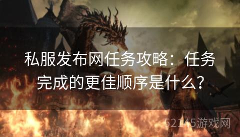 私服发布网任务攻略：任务完成的更佳顺序是什么？