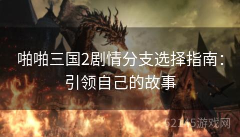 啪啪三国2剧情分支选择指南:引领自己的故事 啪啪三国2剧情分支选择指南:引领自己的故事