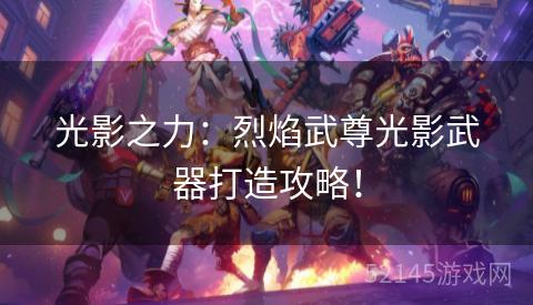 光影之力:烈焰武尊光影武器打造攻略! 光影之力:烈焰武尊光影武器打造攻略!