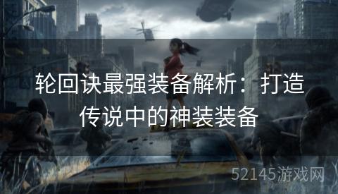 轮回诀最强装备解析:打造传说中的神装装备 轮回诀最强装备解析:打造传说中的神装装备