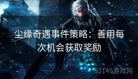 尘缘奇遇事件策略:善用每次机会获取奖励 尘缘奇遇事件策略:善用每次机会获取奖励