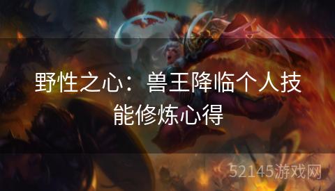 野性之心:兽王降临个人技能修炼心得 野性之心:兽王降临个人技能修炼心得