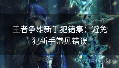 王者争雄新手犯错集:避免犯新手常见错误 王者争雄新手犯错集:避免犯新手常见错误