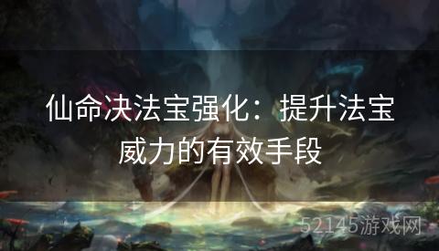 仙命决法宝强化:提升法宝威力的有效手段 仙命决法宝强化:提升法宝威力的有效手段